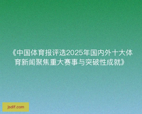 《中国体育报评选2025年国内外十大体育新闻聚焦重大赛事与突破性成就》