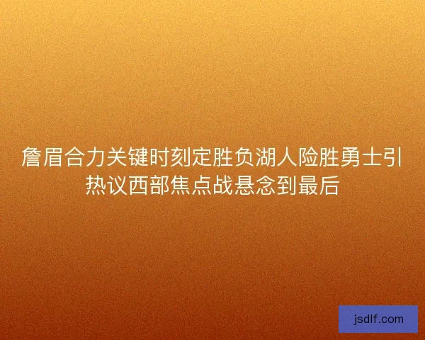 詹眉合力关键时刻定胜负湖人险胜勇士引热议西部焦点战悬念到最后